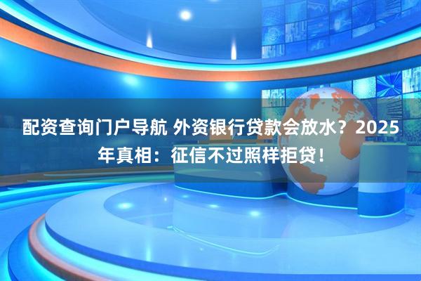 配资查询门户导航 外资银行贷款会放水？2025年真相：征信不过照样拒贷！