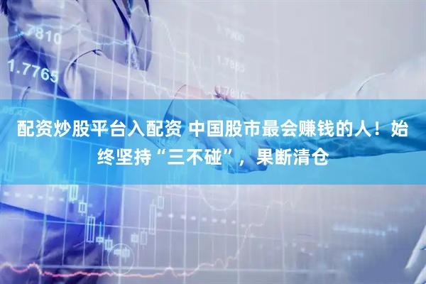 配资炒股平台入配资 中国股市最会赚钱的人！始终坚持“三不碰”，果断清仓