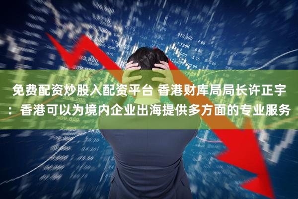 免费配资炒股入配资平台 香港财库局局长许正宇：香港可以为境内企业出海提供多方面的专业服务