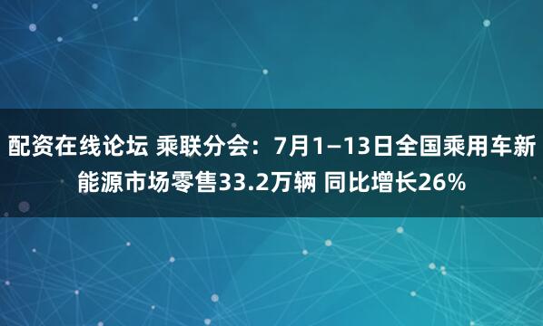配资在线论坛 乘联分会：7月1—13日全国乘用车新能源市场零售33.2万辆 同比增长26%