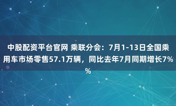 中股配资平台官网 乘联分会：7月1-13日全国乘用车市场零售57.1万辆，同比去年7月同期增长7%