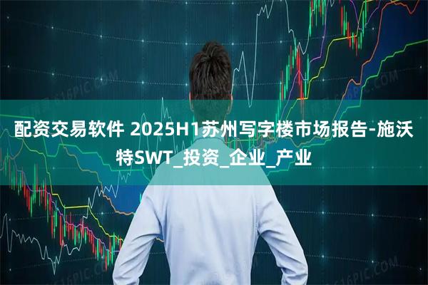 配资交易软件 2025H1苏州写字楼市场报告-施沃特SWT_投资_企业_产业