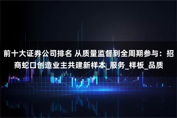 前十大证券公司排名 从质量监督到全周期参与：招商蛇口创造业主共建新样本_服务_样板_品质