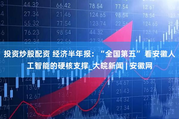 投资炒股配资 经济半年报：“全国第五” 看安徽人工智能的硬核支撑_大皖新闻 | 安徽网