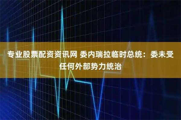 专业股票配资资讯网 委内瑞拉临时总统：委未受任何外部势力统治
